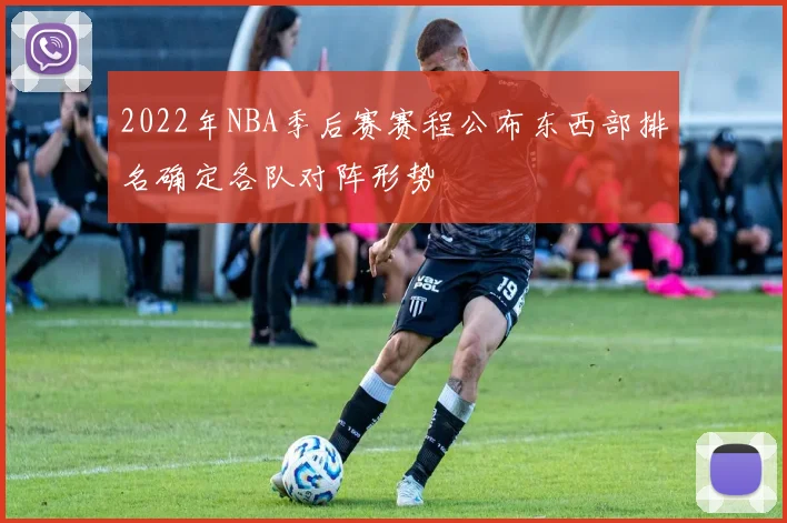 2022年NBA季后赛赛程公布东西部排名确定各队对阵形势