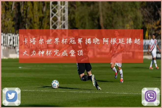 卡塔尔世界杯冠军揭晓 阿根廷捧起大力神杯完成登顶