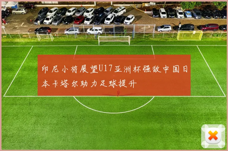 印尼小将展望U17亚洲杯强敌中国日本卡塔尔助力足球提升