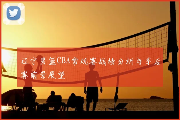 辽宁男篮CBA常规赛战绩分析与季后赛前景展望