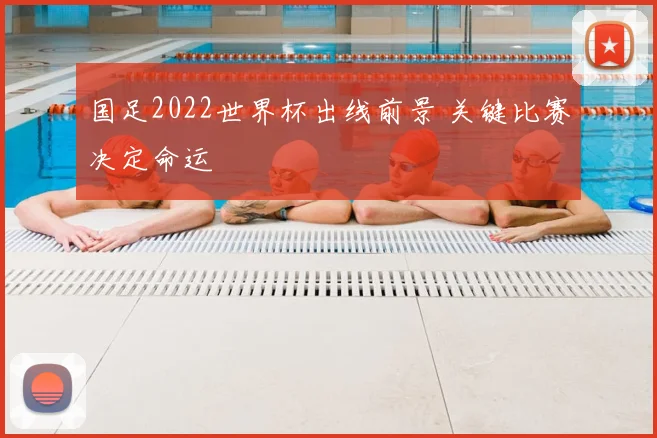 国足2022世界杯出线前景 关键比赛决定命运