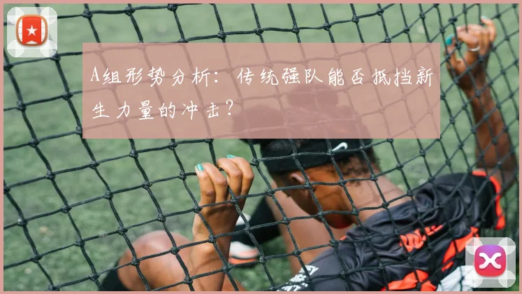 A组形势分析：传统强队能否抵挡新生力量的冲击？