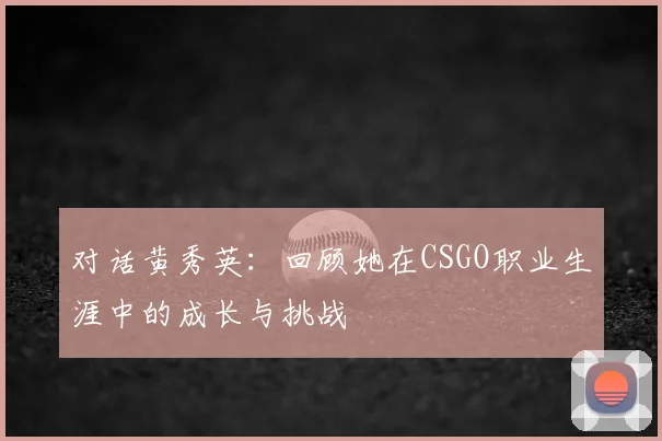 对话黄秀英：回顾她在CSGO职业生涯中的成长与挑战