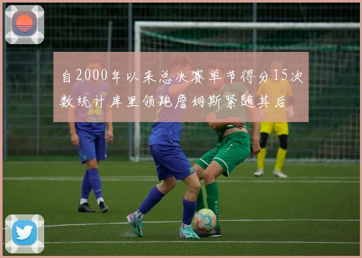 自2000年以来总决赛单节得分15次数统计库里领跑詹姆斯紧随其后