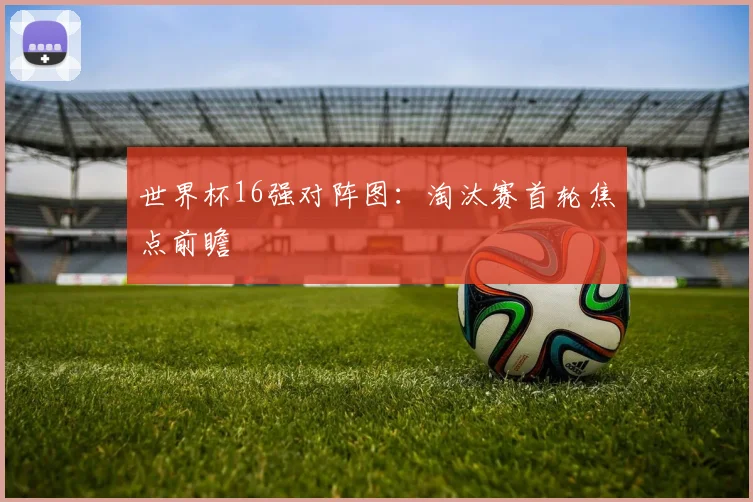 世界杯16强对阵图：淘汰赛首轮焦点前瞻