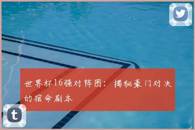 世界杯16强对阵图：揭秘豪门对决的宿命剧本