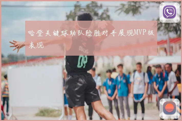 哈登关键球助队险胜对手展现MVP级表现