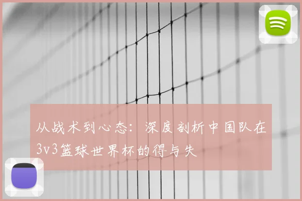 从战术到心态：深度剖析中国队在3v3篮球世界杯的得与失