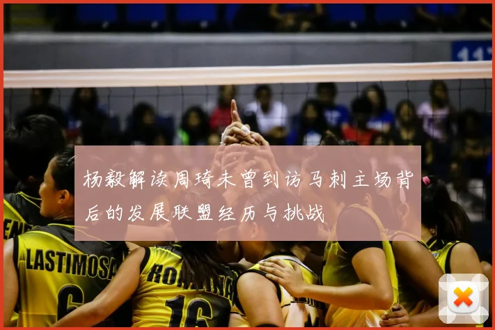 杨毅解读周琦未曾到访马刺主场背后的发展联盟经历与挑战