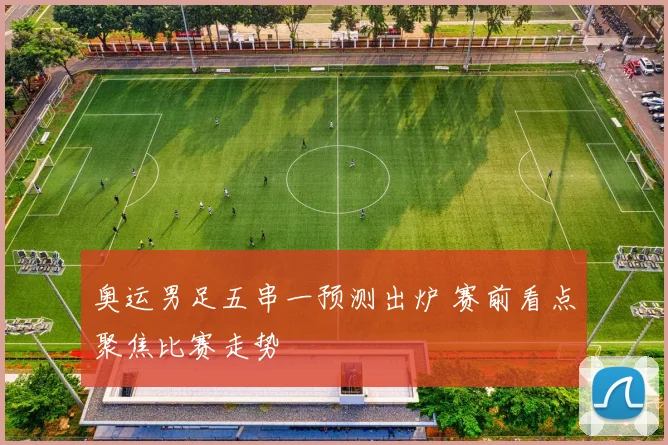 奥运男足五串一预测出炉 赛前看点聚焦比赛走势