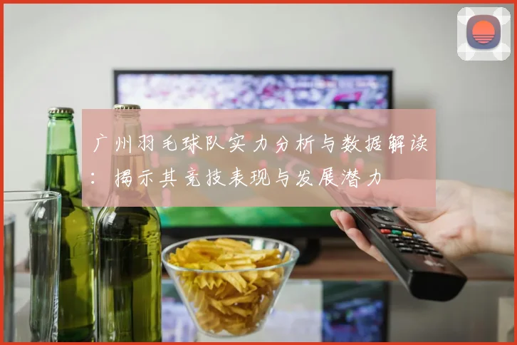 广州羽毛球队实力分析与数据解读:揭示其竞技表现与发展潜力
