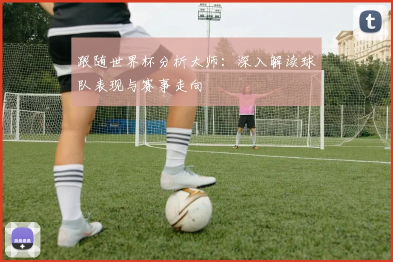 跟随世界杯分析大师:深入解读球队表现与赛事走向