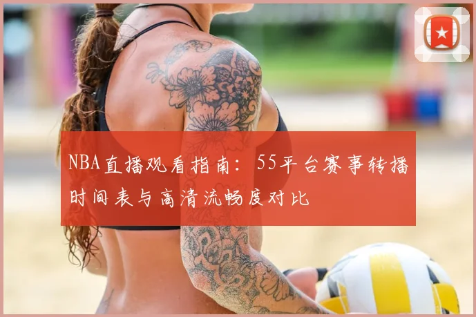 NBA直播观看指南：55平台赛事转播时间表与高清流畅度对比