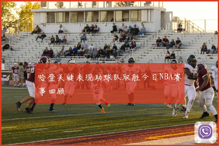 哈登关键表现助球队取胜今日NBA赛事回顾