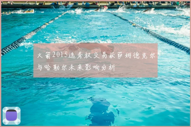 火箭2015选秀权交易获萨姆德克尔与哈勒尔未来影响分析
