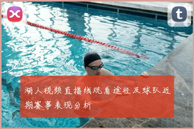 湖人视频直播线观看途径及球队近期赛事表现分析