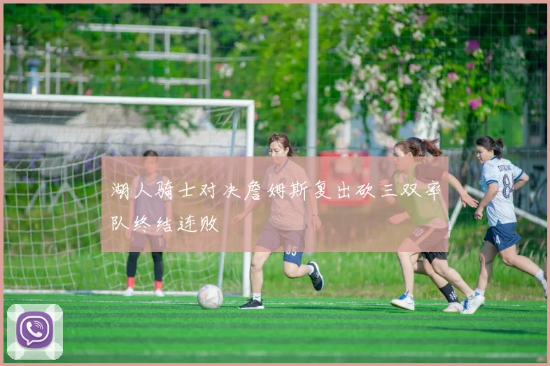 湖人骑士对决詹姆斯复出砍三双率队终结连败