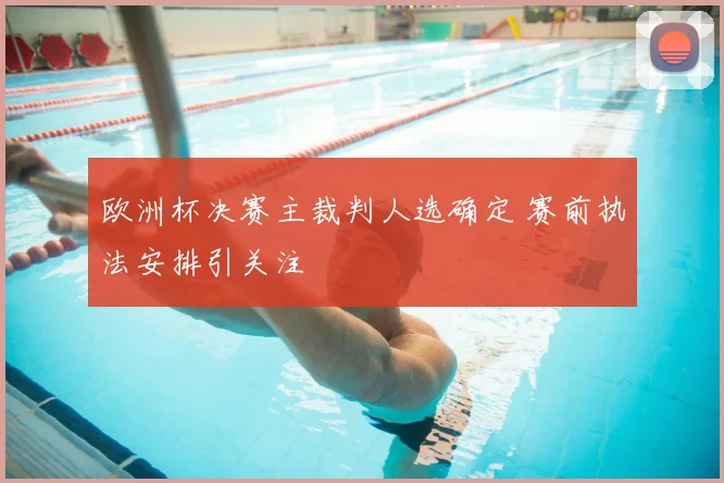 欧洲杯决赛主裁判人选确定 赛前执法安排引关注