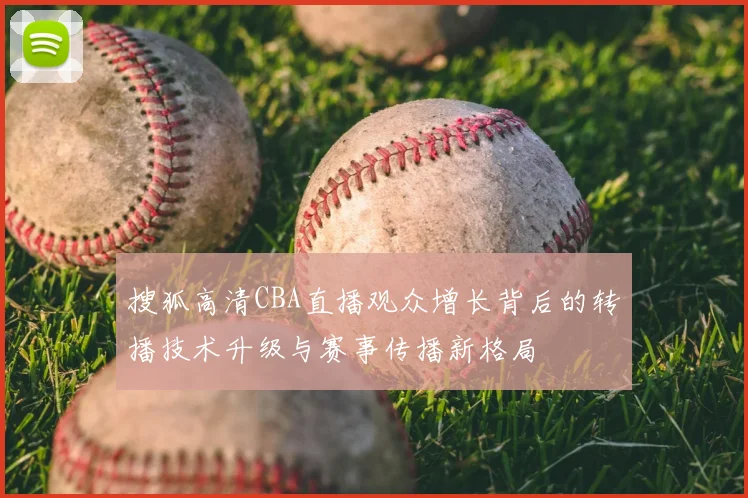搜狐高清CBA直播观众增长背后的转播技术升级与赛事传播新格局