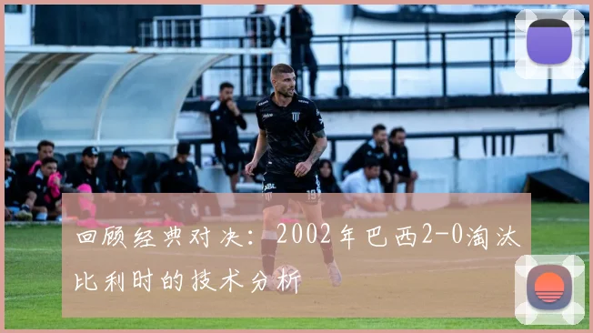 回顾经典对决：2002年巴西2-0淘汰比利时的技术分析