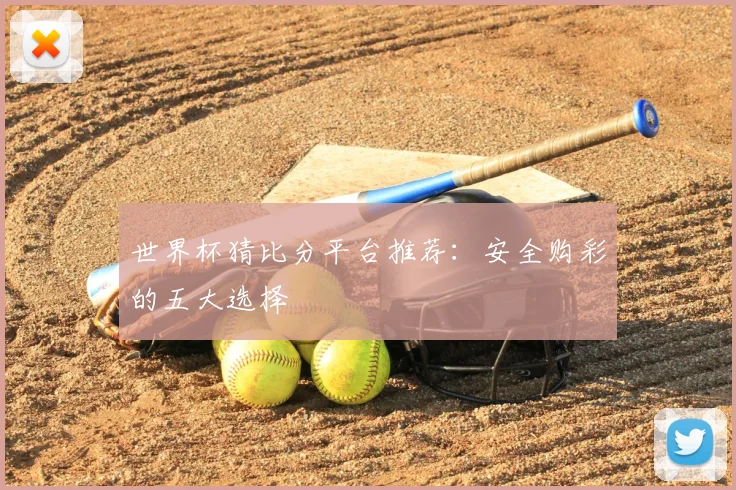 世界杯猜比分平台推荐：安全购彩的五大选择