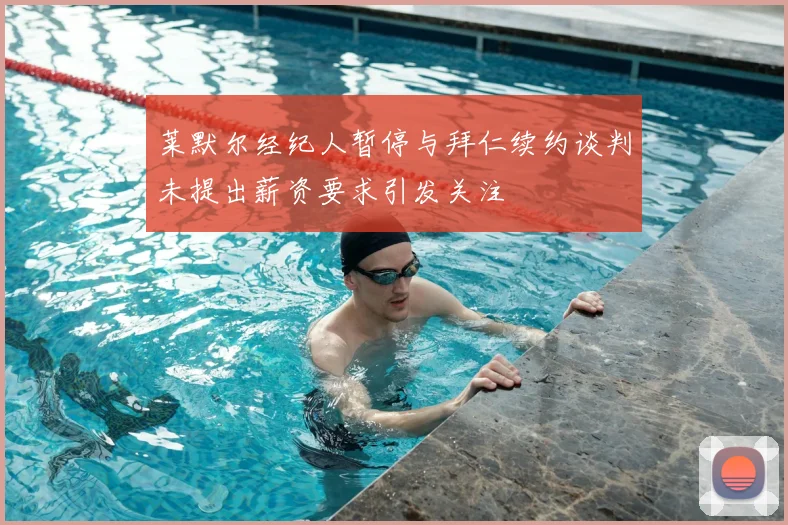 莱默尔经纪人暂停与拜仁续约谈判未提出薪资要求引发关注