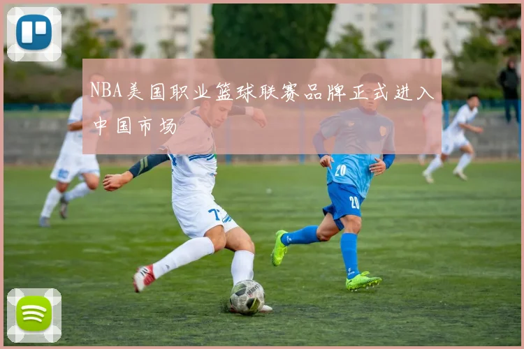 NBA美国职业篮球联赛品牌正式进入中国市场