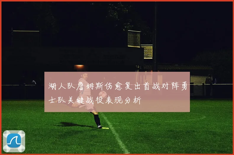 湖人队詹姆斯伤愈复出首战对阵勇士队关键战役表现分析