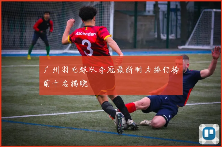 广州羽毛球队夺冠最新耐力排行榜前十名揭晓