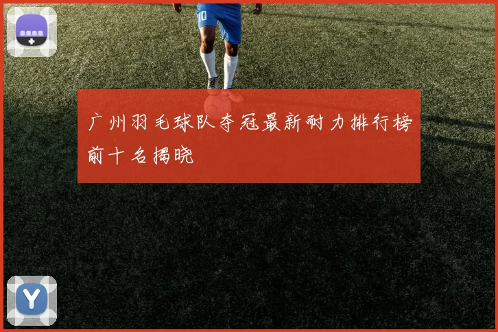广州羽毛球队夺冠最新耐力排行榜前十名揭晓