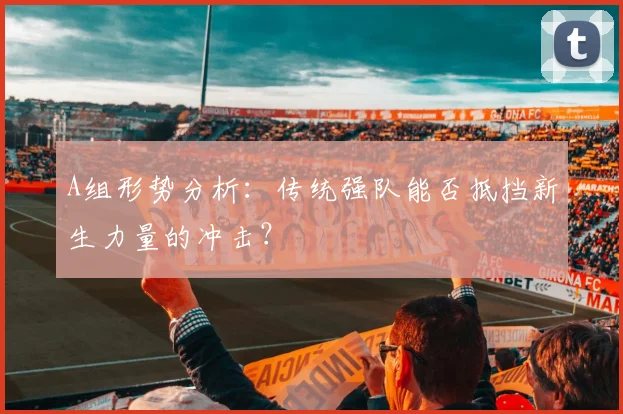 A组形势分析：传统强队能否抵挡新生力量的冲击？