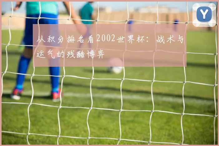 从积分排名看2002世界杯:战术与运气的残酷博弈
