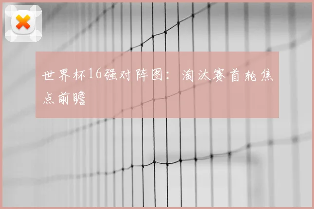 世界杯16强对阵图：淘汰赛首轮焦点前瞻