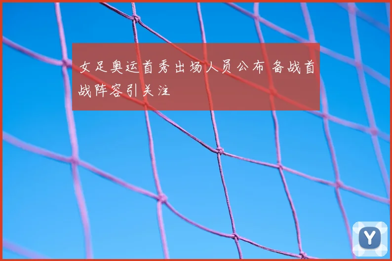 女足奥运首秀出场人员公布 备战首战阵容引关注