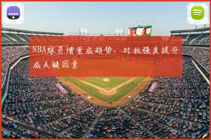 NBA球员增重成趋势,对抗强度提升成关键因素
