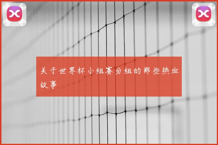 关于世界杯小组赛分组的那些热血故事