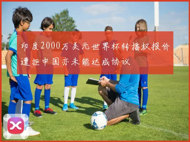印度2000万美元世界杯转播权报价遭拒中国亦未能达成协议
