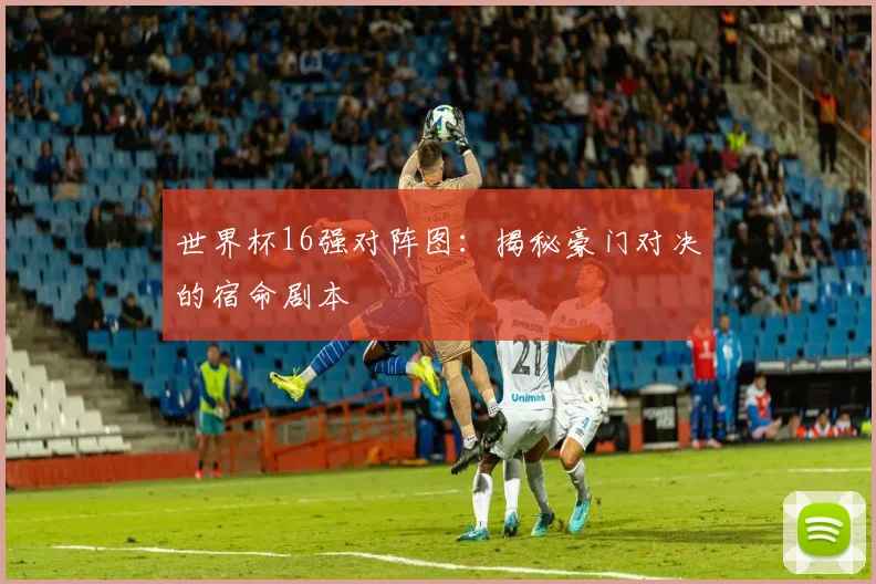 世界杯16强对阵图：揭秘豪门对决的宿命剧本