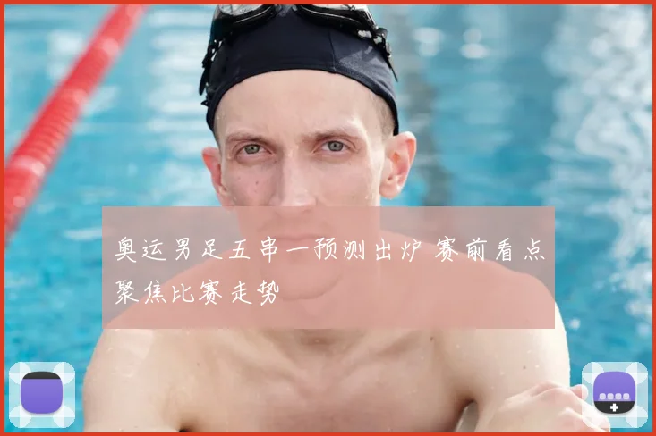 奥运男足五串一预测出炉 赛前看点聚焦比赛走势