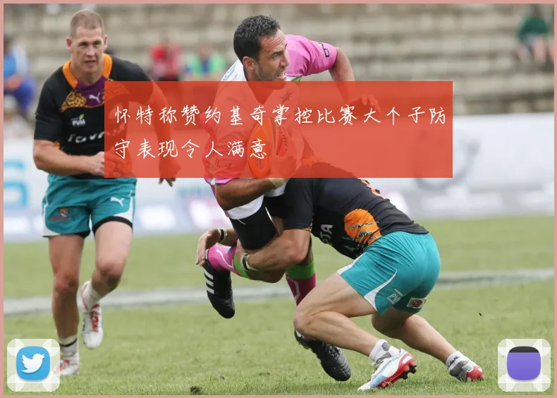怀特称赞约基奇掌控比赛大个子防守表现令人满意