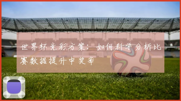 世界杯竞彩方案：如何科学分析比赛数据提升中奖率