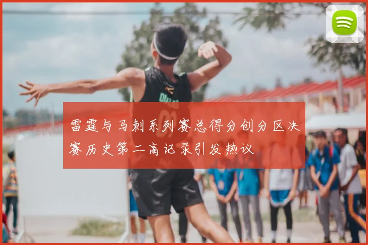 雷霆与马刺系列赛总得分创分区决赛历史第二高记录引发热议