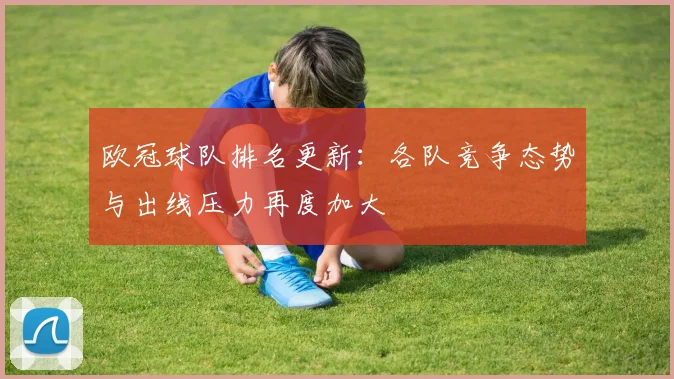 欧冠球队排名更新:各队竞争态势与出线压力再度加大