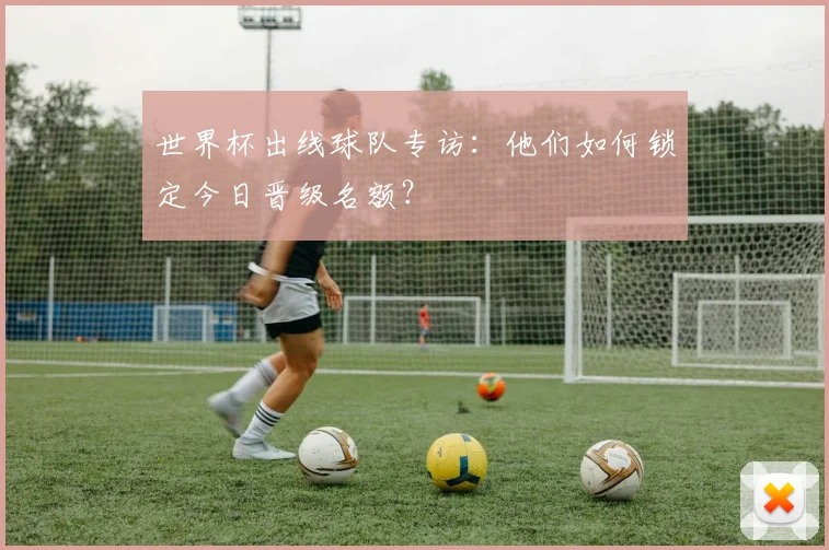 世界杯出线球队专访：他们如何锁定今日晋级名额？