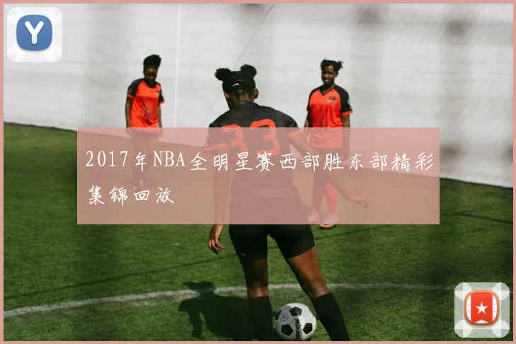 2017年NBA全明星赛西部胜东部精彩集锦回放