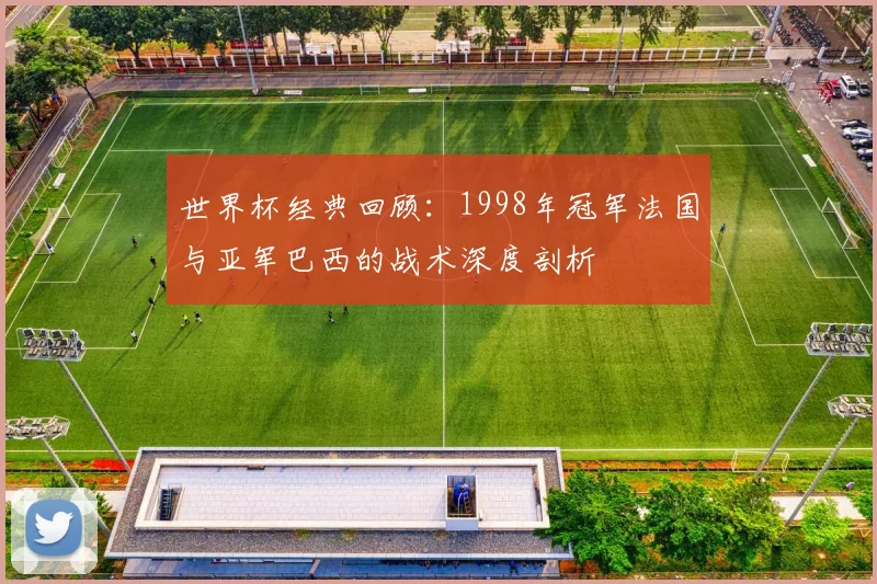 世界杯经典回顾：1998年冠军法国与亚军巴西的战术深度剖析