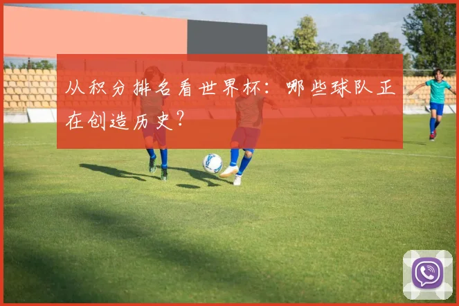 从积分排名看世界杯:哪些球队正在创造历史?